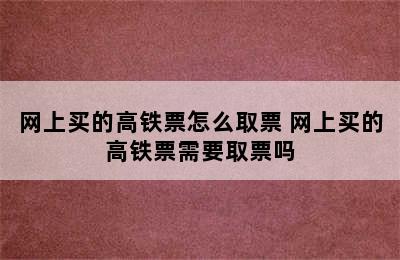 网上买的高铁票怎么取票 网上买的高铁票需要取票吗